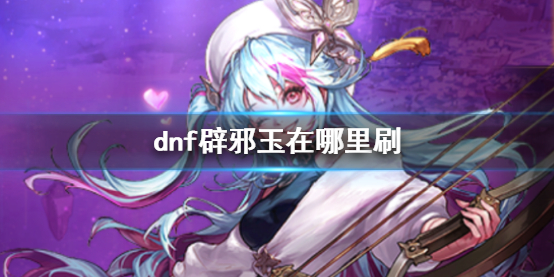 dnf辟邪玉在哪获取[dnf辟邪玉是什么]