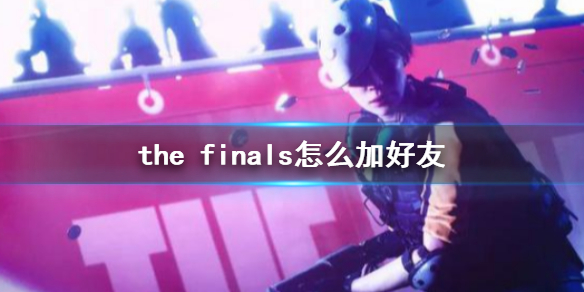 the[finals怎么加好友，the finals游戏介绍]