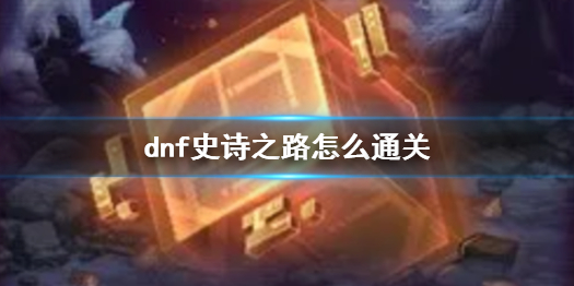 dnf史诗之路怎么玩[dnf史诗之路通关技巧]