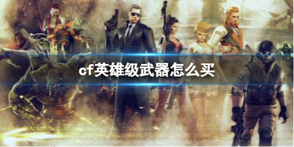 cf英雄级武器怎么购买[cf英雄级武器介绍]