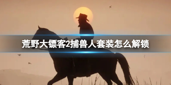 荒野大镖客2捕兽人套装怎么解锁[荒野大镖客2捕兽人套装在哪获取]