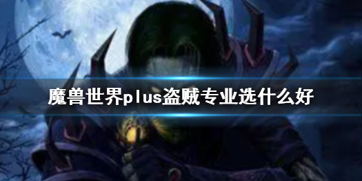 魔兽世界plus盗贼专业选哪个好[魔兽世界plus盗贼专业推荐]