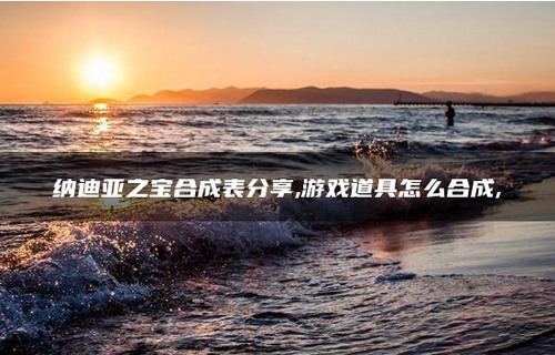 纳迪亚之宝合成表 纳迪亚之宝合成表(全物品)完整攻略